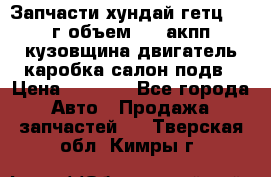 Запчасти хундай гетц 2010г объем 1.6 акпп кузовщина двигатель каробка салон подв › Цена ­ 1 000 - Все города Авто » Продажа запчастей   . Тверская обл.,Кимры г.